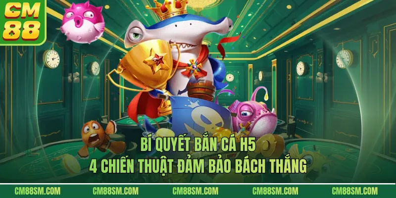 Bí Quyết Bắn Cá H5 - 4 Chiến Thuật Đảm Bảo Bách Thắng