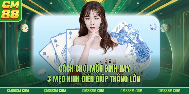 Cách Chơi Mậu Binh Hay - 3 Mẹo Kinh Điển Giúp Thắng Lớn